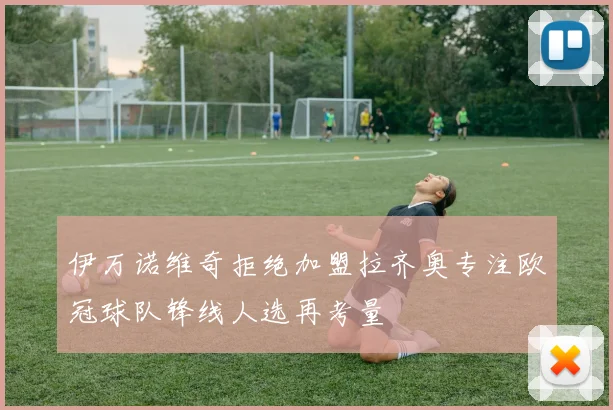 伊万诺维奇拒绝加盟拉齐奥专注欧冠球队锋线人选再考量