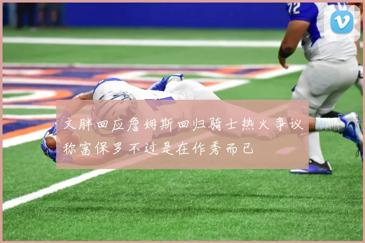 文胖回应詹姆斯回归骑士热火争议称富保罗不过是在作秀而已