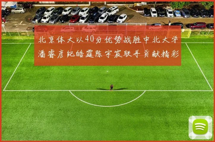 北京体大以40分优势战胜中北大学潘睿彦纪皓霆陈宇宸联手贡献精彩表现
