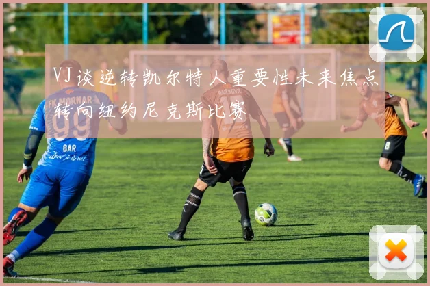 VJ谈逆转凯尔特人重要性未来焦点转向纽约尼克斯比赛