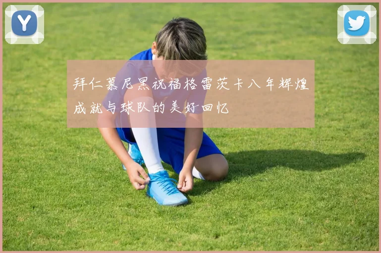 拜仁慕尼黑祝福格雷茨卡八年辉煌成就与球队的美好回忆