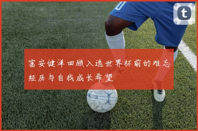 富安健洋回顾入选世界杯前的难忘经历与自我成长希望
