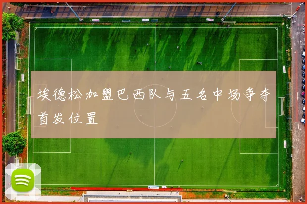 埃德松加盟巴西队与五名中场争夺首发位置
