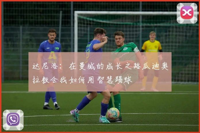 达尼洛：在曼城的成长之路瓜迪奥拉教会我如何用智慧踢球