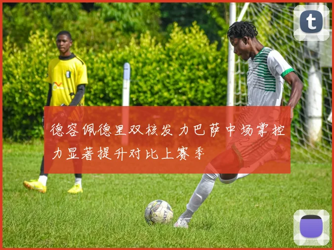 德容佩德里双核发力巴萨中场掌控力显著提升对比上赛季