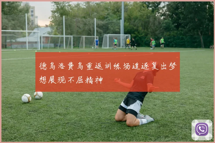 德乌洛费乌重返训练场追逐复出梦想展现不屈精神