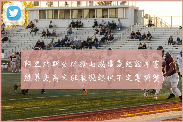 阿里纳斯分析抢七战雷霆经验丰富胜算更高文班表现起伏不定需调整