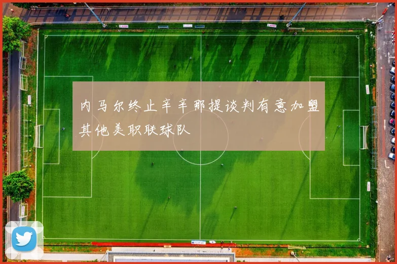 内马尔终止辛辛那提谈判有意加盟其他美职联球队