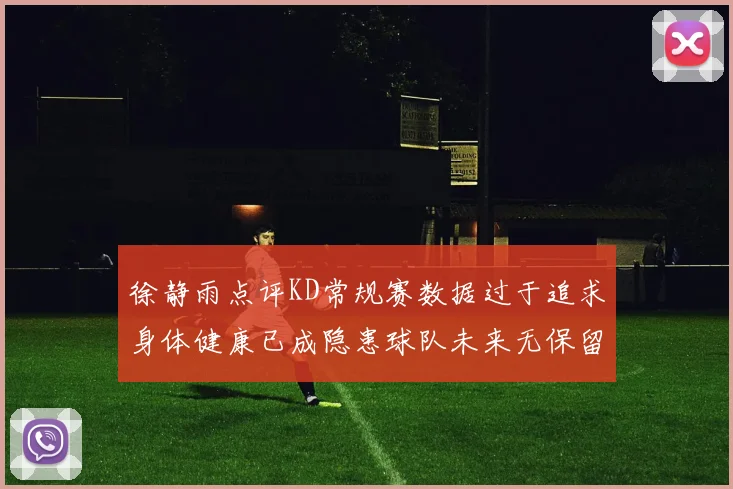 徐静雨点评KD常规赛数据过于追求身体健康已成隐患球队未来无保留意义
