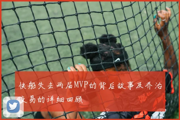 快船失去两届MVP的背后故事及乔治交易的详细回顾