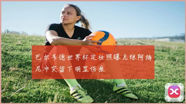 巴尔韦德世界杯定妆照曝光琼阿梅尼冲突留下明显伤痕