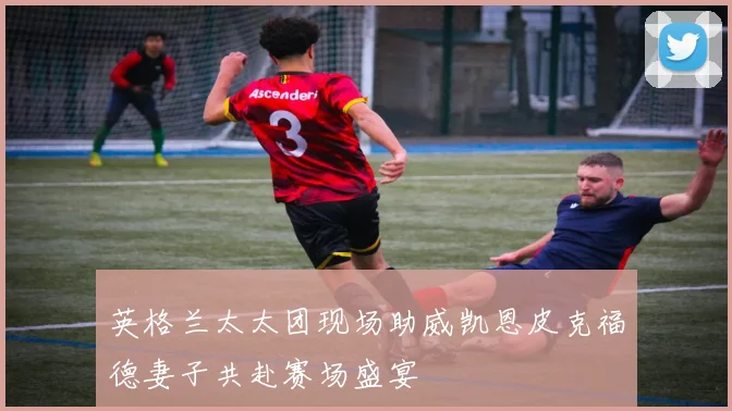 英格兰太太团现场助威凯恩皮克福德妻子共赴赛场盛宴