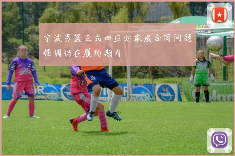 宁波男篮正式回应刘家成合同问题强调仍在履约期内