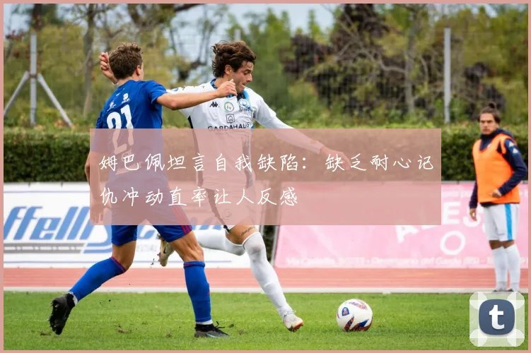 姆巴佩坦言自我缺陷：缺乏耐心记仇冲动直率让人反感