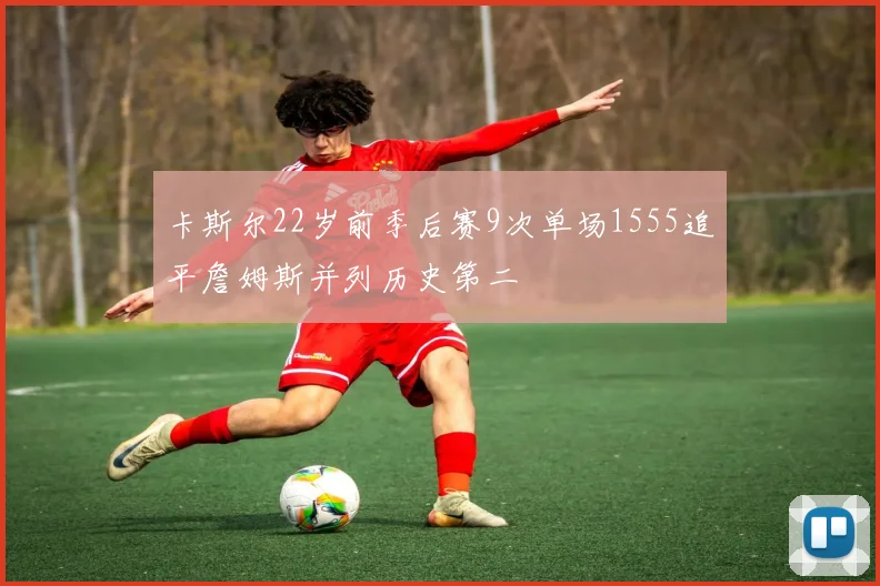 卡斯尔22岁前季后赛9次单场1555追平詹姆斯并列历史第二