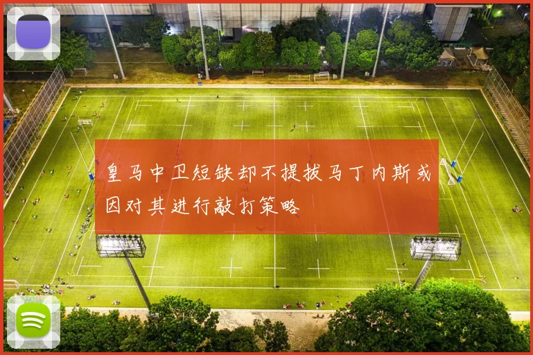 皇马中卫短缺却不提拔马丁内斯或因对其进行敲打策略