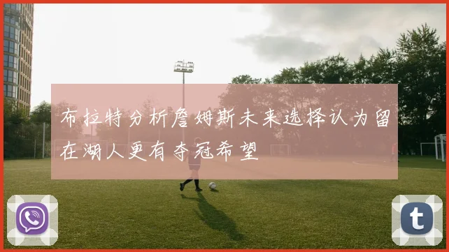 布拉特分析詹姆斯未来选择认为留在湖人更有夺冠希望