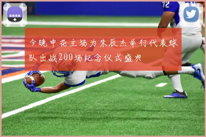 今晚申花主场为朱辰杰举行代表球队出战200场纪念仪式盛典