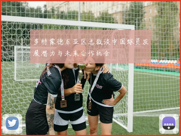多特蒙德东亚区总裁谈中国球员发展潜力与未来合作机会