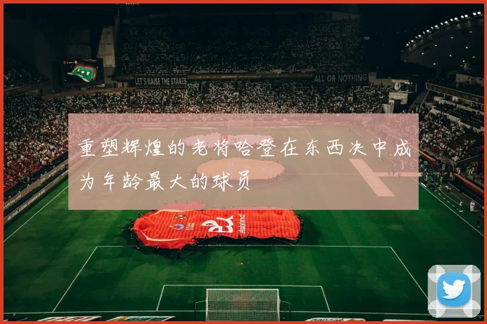 重塑辉煌的老将哈登在东西决中成为年龄最大的球员