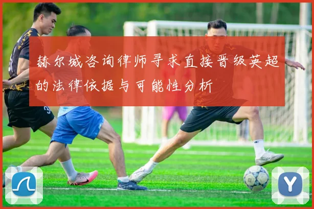 赫尔城咨询律师寻求直接晋级英超的法律依据与可能性分析