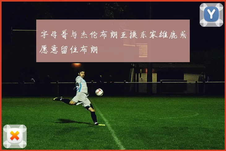 字母哥与杰伦布朗互换东家雄鹿或愿意留住布朗