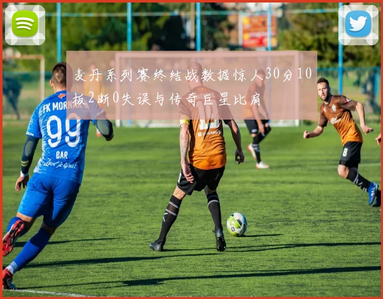 麦丹系列赛终结战数据惊人30分10板2断0失误与传奇巨星比肩