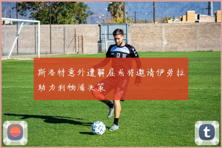 斯洛特意外遭解雇或将邀请伊劳拉助力利物浦决策