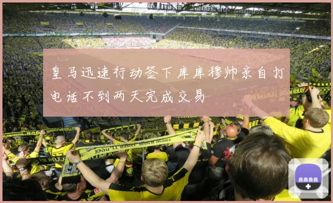 皇马迅速行动签下库库穆帅亲自打电话不到两天完成交易
