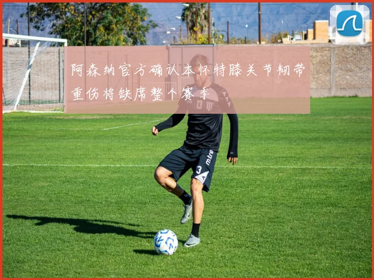 阿森纳官方确认本怀特膝关节韧带重伤将缺席整个赛季