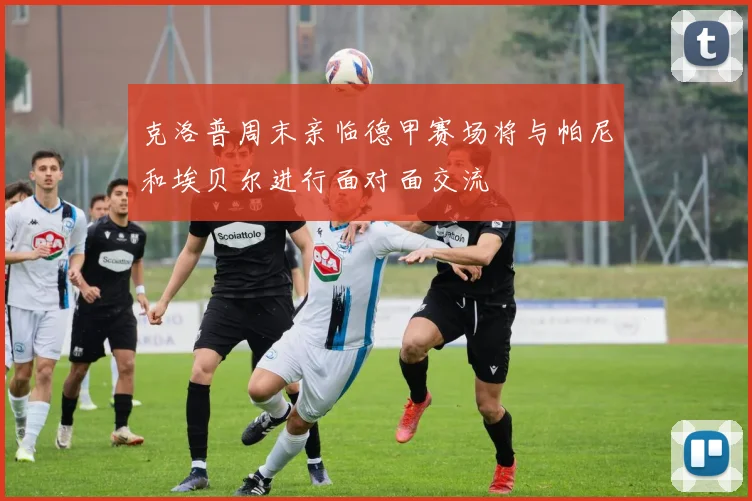 克洛普周末亲临德甲赛场将与帕尼和埃贝尔进行面对面交流
