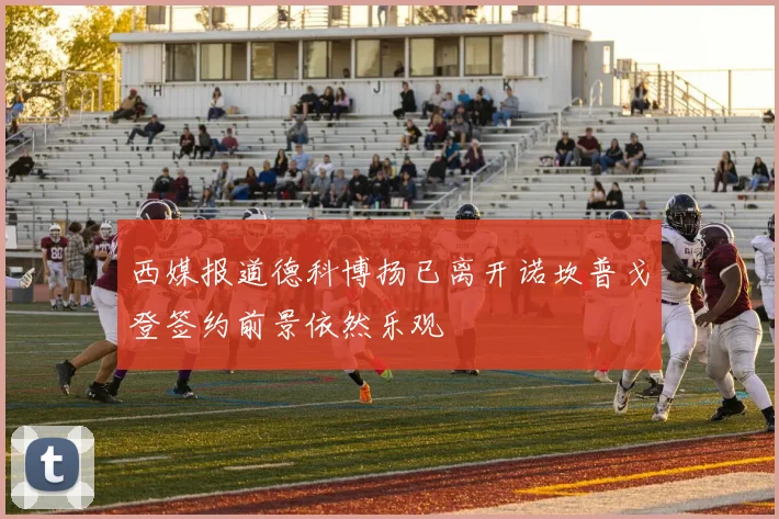 西媒报道德科博扬已离开诺坎普戈登签约前景依然乐观