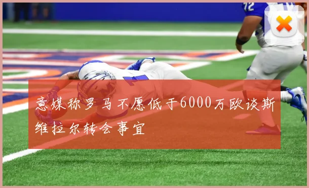 意媒称罗马不愿低于6000万欧谈斯维拉尔转会事宜