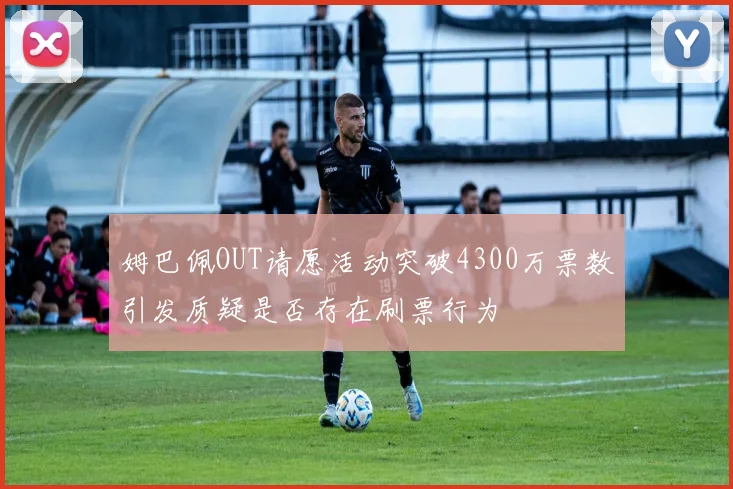 姆巴佩OUT请愿活动突破4300万票数引发质疑是否存在刷票行为