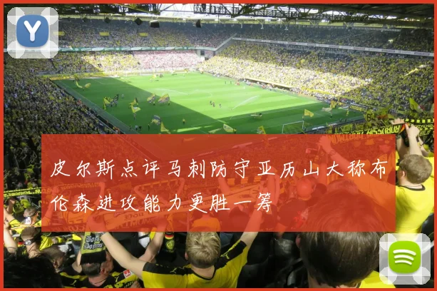 皮尔斯点评马刺防守亚历山大称布伦森进攻能力更胜一筹