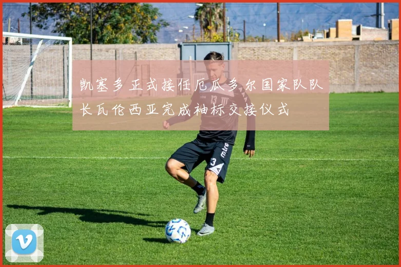 凯塞多正式接任厄瓜多尔国家队队长瓦伦西亚完成袖标交接仪式