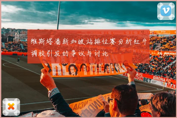 维斯塔潘新加坡站排位赛分析红牛调校引发的争议与讨论