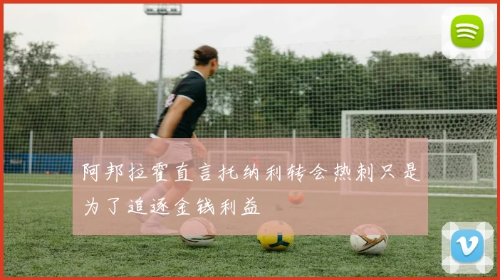 阿邦拉霍直言托纳利转会热刺只是为了追逐金钱利益