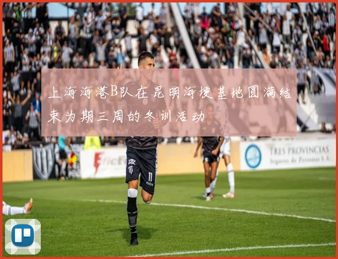 上海海港B队在昆明海埂基地圆满结束为期三周的冬训活动