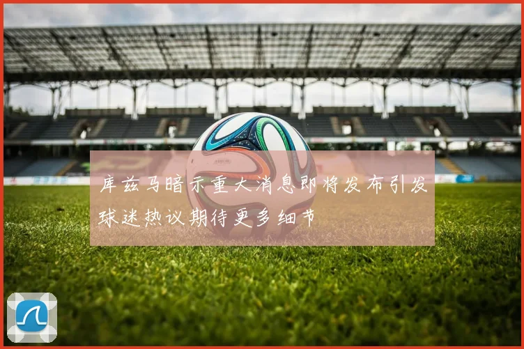 库兹马暗示重大消息即将发布引发球迷热议期待更多细节
