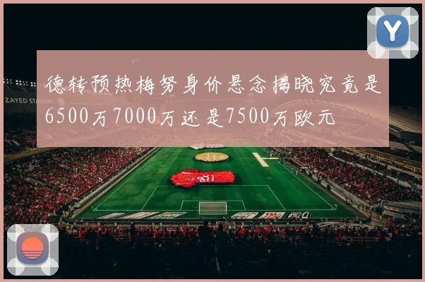 德转预热梅努身价悬念揭晓究竟是6500万7000万还是7500万欧元